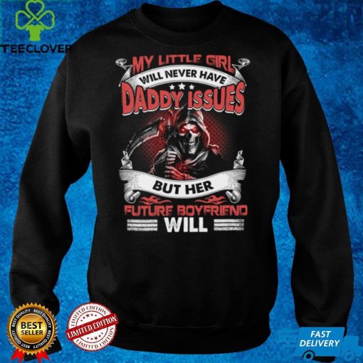 My little girl will never have daddy issues but her future boyfriend will t hoodie, sweater, longsleeve, shirt v-neck, t-shirt