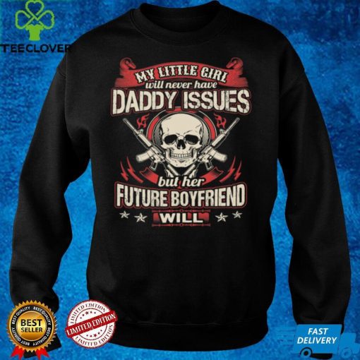 My little girl will never have daddy issues her future boyfriend will t hoodie, sweater, longsleeve, shirt v-neck, t-shirt