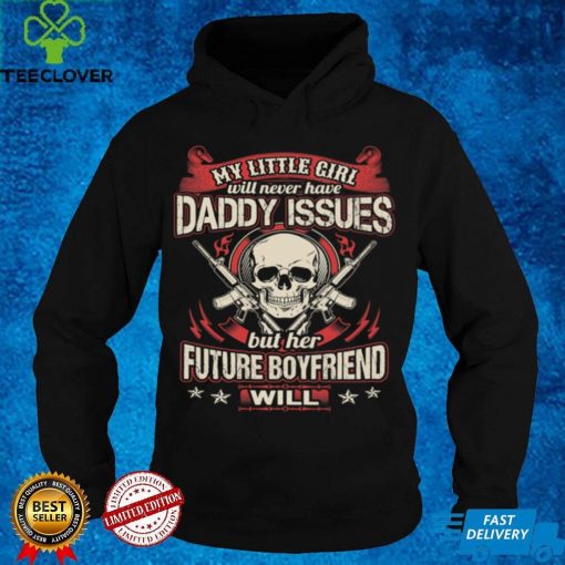 My little girl will never have daddy issues her future boyfriend will t hoodie, sweater, longsleeve, shirt v-neck, t-shirt