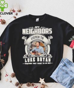 My neighbors listen to luke bryan whether they want to or not shirt