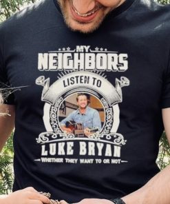 My neighbors listen to luke bryan whether they want to or not hoodie, sweater, longsleeve, shirt v-neck, t-shirt