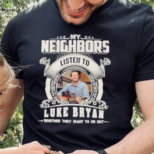 My neighbors listen to luke bryan whether they want to or not hoodie, sweater, longsleeve, shirt v-neck, t-shirt