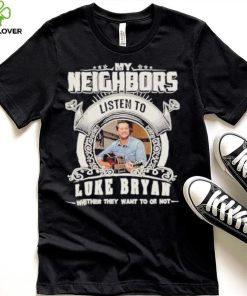 My neighbors listen to luke bryan whether they want to or not hoodie, sweater, longsleeve, shirt v-neck, t-shirt