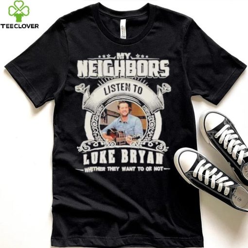 My neighbors listen to luke bryan whether they want to or not hoodie, sweater, longsleeve, shirt v-neck, t-shirt