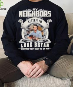 My neighbors listen to luke bryan whether they want to or not hoodie, sweater, longsleeve, shirt v-neck, t-shirt