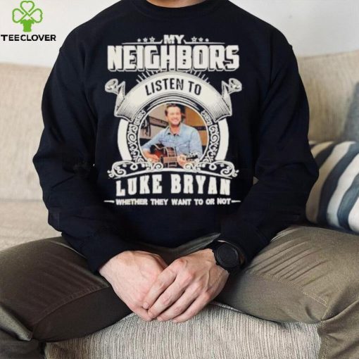 My neighbors listen to luke bryan whether they want to or not hoodie, sweater, longsleeve, shirt v-neck, t-shirt