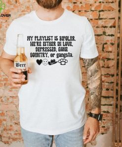 My playlist is bipolar were either in love depressed gone country shirt