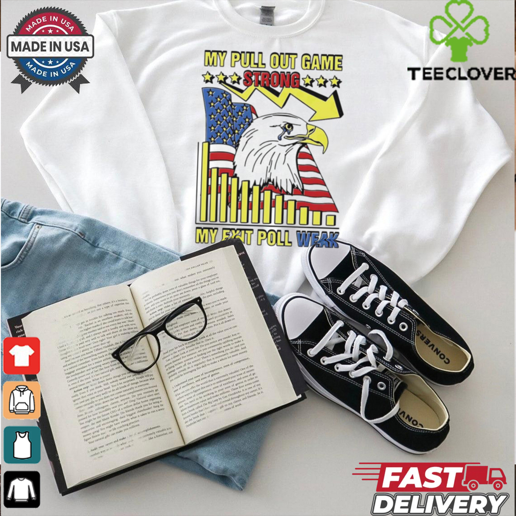 My pull out game strong my exit poll weak Eagle America shirt My pull out game strong my exit poll weak Eagle America shirt