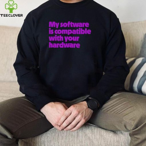 My software is compatible with your hardware hoodie, sweater, longsleeve, shirt v-neck, t-shirt