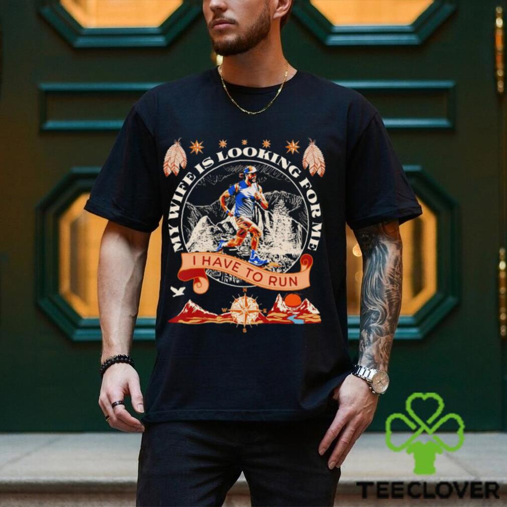 My wife is looking for me I have to run funny shirt My wife is looking for me I have to run funny shirt