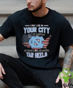 NC Tar Heels I May Live In Your City But On Gameday My Heart & Soul Belongs To Tar Heels T shirt