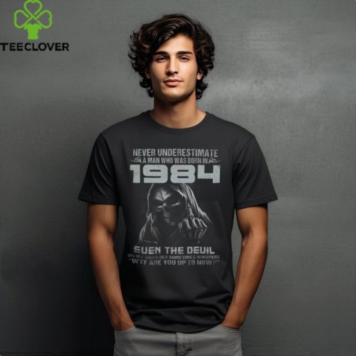 NEVER UNDERESTIMATE A MAN WHO WAS BORN IN 1984 hoodie, sweater, longsleeve, shirt v-neck, t-shirt