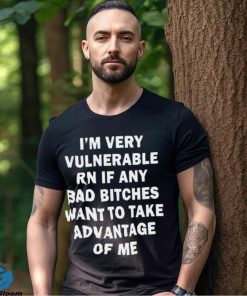 NEW I’m very vulnerable RN if any bad bitches want to take advantage of me shirt