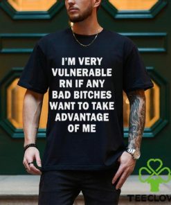 NEW I’m very vulnerable RN if any bad bitches want to take advantage of me shirt
