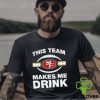 NFL San Francisco 49ers This Team Makes Me Drink Shirt