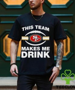 NFL San Francisco 49ers This Team Makes Me Drink Shirt