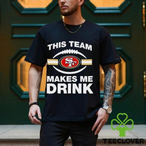 NFL San Francisco 49ers This Team Makes Me Drink Shirt