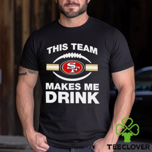 NFL San Francisco 49ers This Team Makes Me Drink Shirt