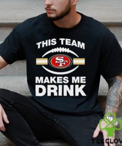 NFL San Francisco 49ers This Team Makes Me Drink Shirt