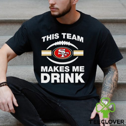 NFL San Francisco 49ers This Team Makes Me Drink Shirt