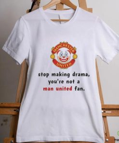 Stop Making Drama You’re Not A Man United Fan Shirt