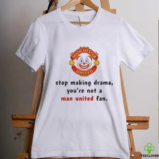 Stop Making Drama You’re Not A Man United Fan Shirt