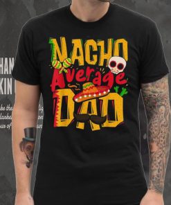 Nacho Average Dad Mexican Daddy Cinco De Mayo Father’s Day Unisex T shirt