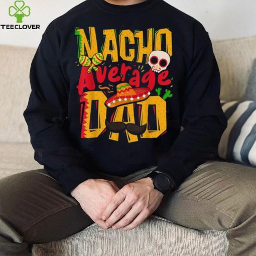 Nacho Average Dad Mexican Daddy Cinco De Mayo Father’s Day Unisex T shirt