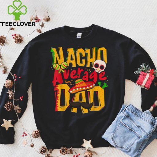Nacho Average Dad Mexican Daddy Cinco De Mayo Father’s Day Unisex T shirt