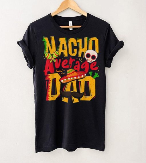 Nacho Average Dad Mexican Daddy Cinco De Mayo Father’s Day Unisex T shirt