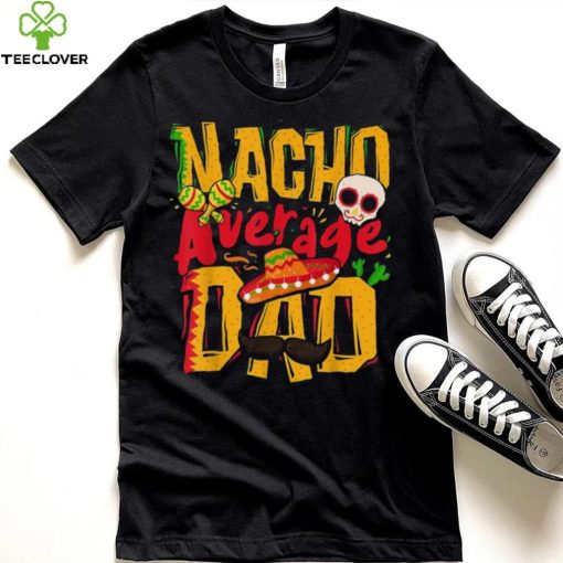 Nacho Average Dad Mexican Daddy Cinco De Mayo Father’s Day Unisex T shirt