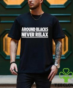 Nah Feelz Around Blacks Never Relax hoodie, sweater, longsleeve, shirt v-neck, t-shirt