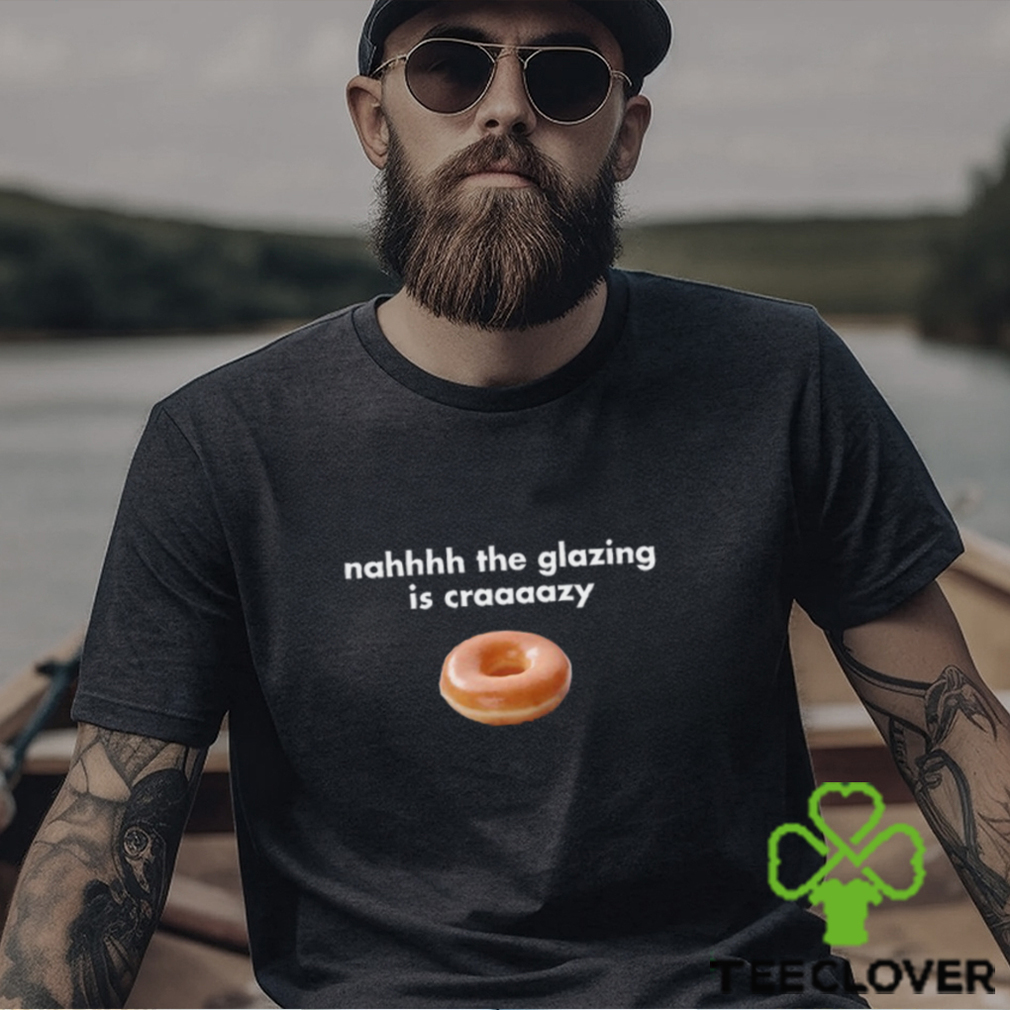 Nah The Glazing Is Crazy Shirt Nah The Glazing Is Crazy Shirt