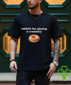 Nah The Glazing Is Crazy Shirt