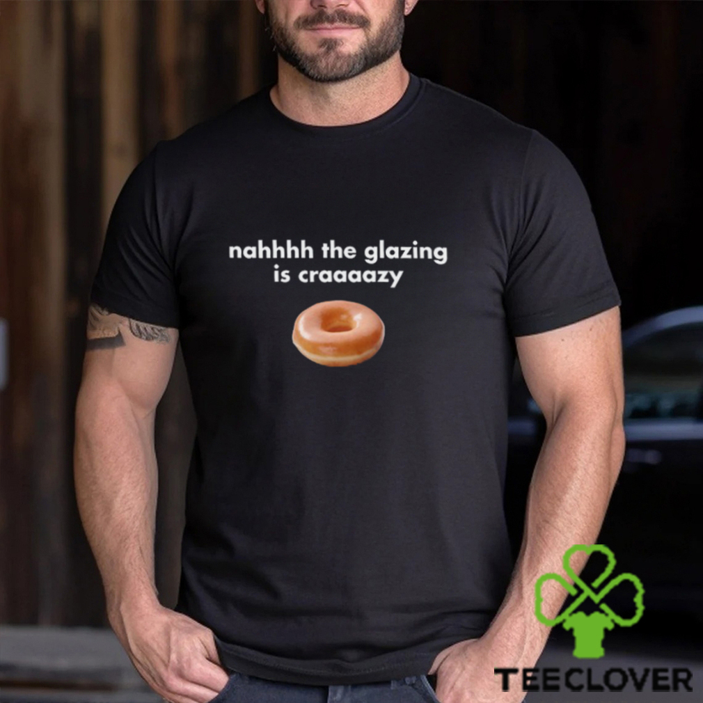 Nah The Glazing Is Crazy Shirt Nah The Glazing Is Crazy Shirt