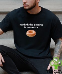 Nah The Glazing Is Crazy Shirt