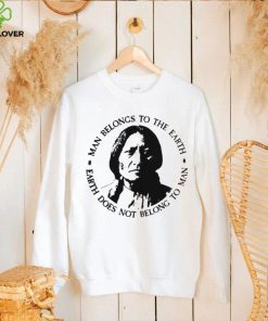 Native American Man Belongs To The Earth Does Not Belong To Man T hoodie, sweater, longsleeve, shirt v-neck, t-shirt