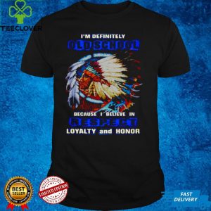 Native Im Definitely Old School Because I Believe In Respect Loyalty And Honor T hoodie, sweater, longsleeve, shirt v-neck, t-shirt