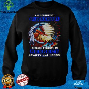 Native Im Definitely Old School Because I Believe In Respect Loyalty And Honor T hoodie, sweater, longsleeve, shirt v-neck, t-shirt