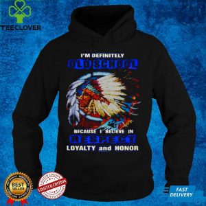 Native Im Definitely Old School Because I Believe In Respect Loyalty And Honor T hoodie, sweater, longsleeve, shirt v-neck, t-shirt