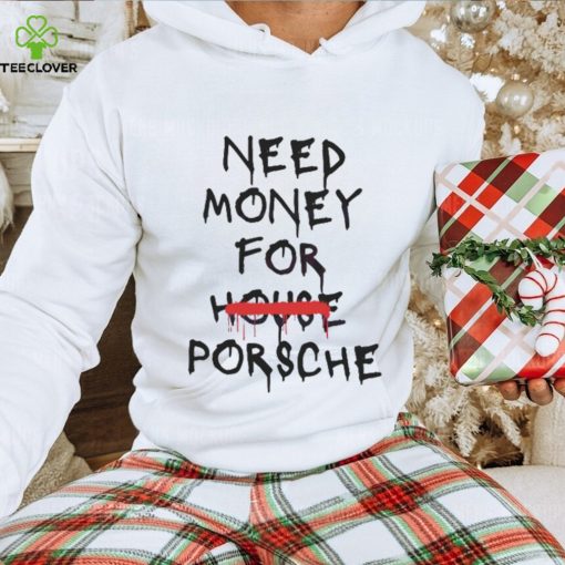 Need Money For House Porsche hoodie, sweater, longsleeve, shirt v-neck, t-shirt