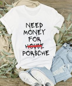 Need Money For House Porsche hoodie, sweater, longsleeve, shirt v-neck, t-shirt