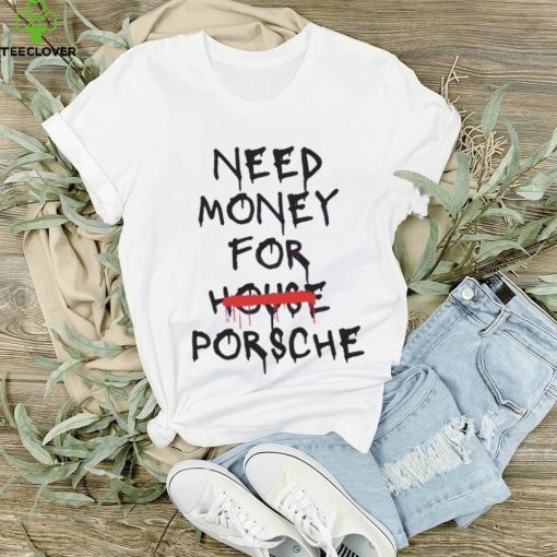 Need Money For House Porsche hoodie, sweater, longsleeve, shirt v-neck, t-shirt