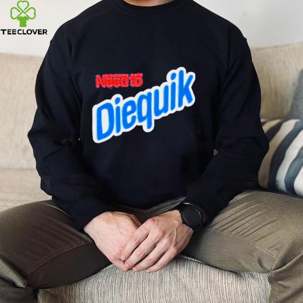 Need To Diequik Shirt Need To Diequik Shirt