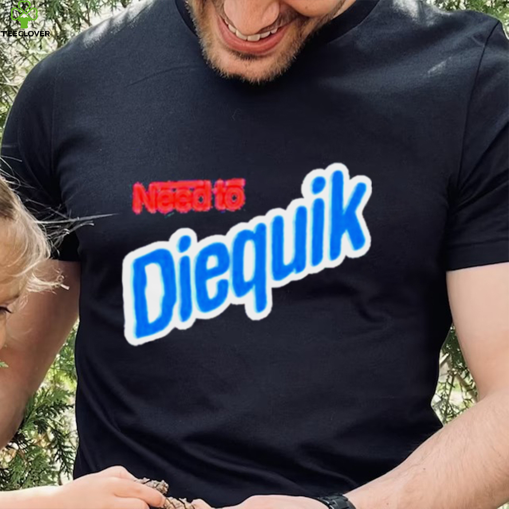 Need To Diequik Shirt Need To Diequik Shirt