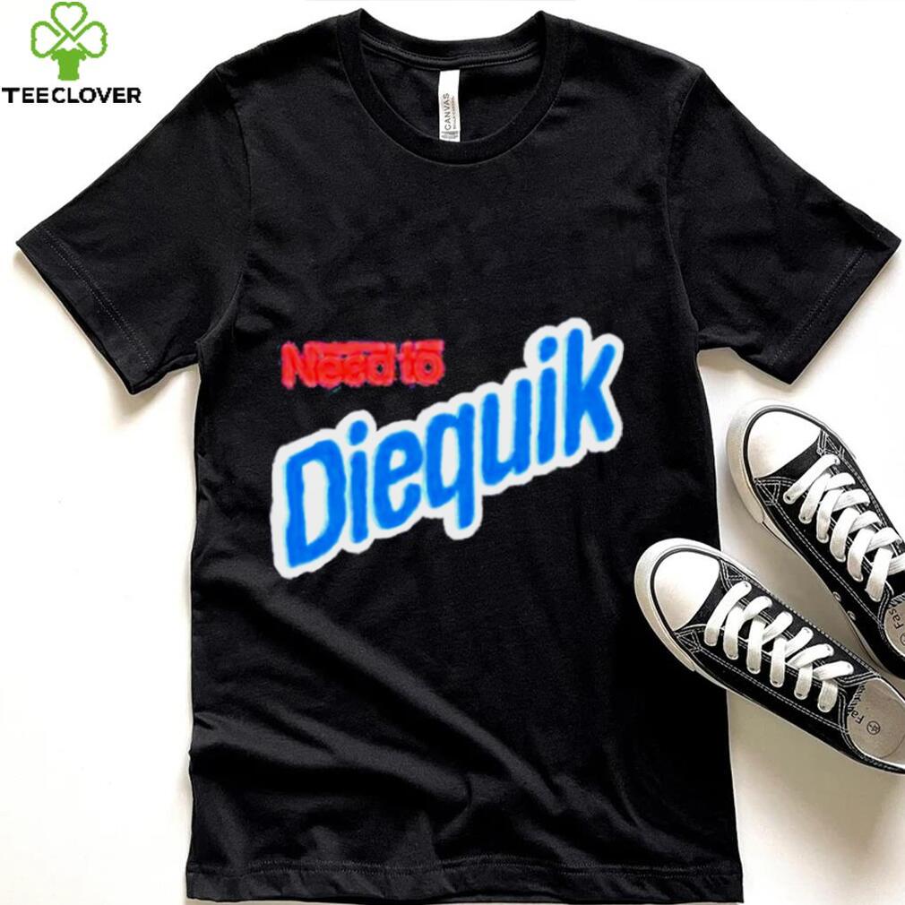 Need To Diequik Shirt Need To Diequik Shirt