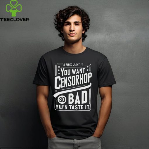 Need jisht it you want censorship so bad you can taste it shirt