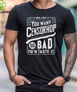 Need jisht it you want censorship so bad you can taste it shirt