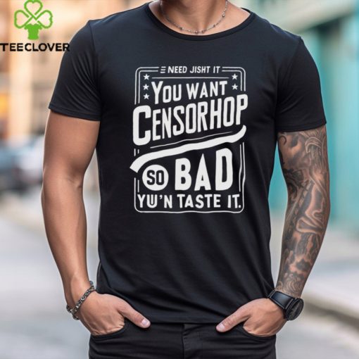 Need jisht it you want censorship so bad you can taste it shirt