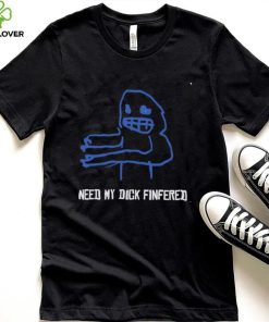 Need my dick Finfered art shirt